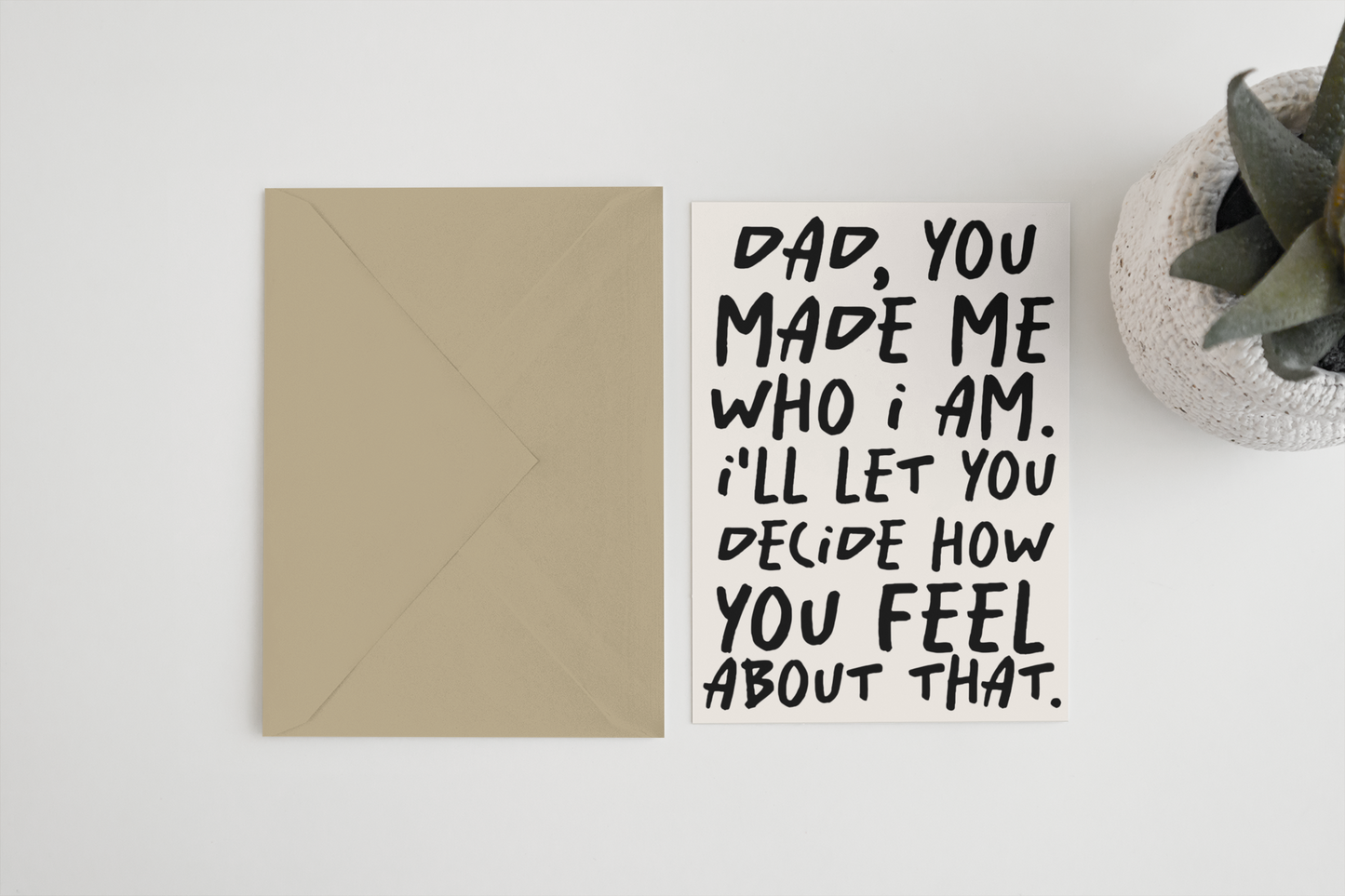 Dad you made me who I am. I’ll let you decide how you feel about that 5x7 card