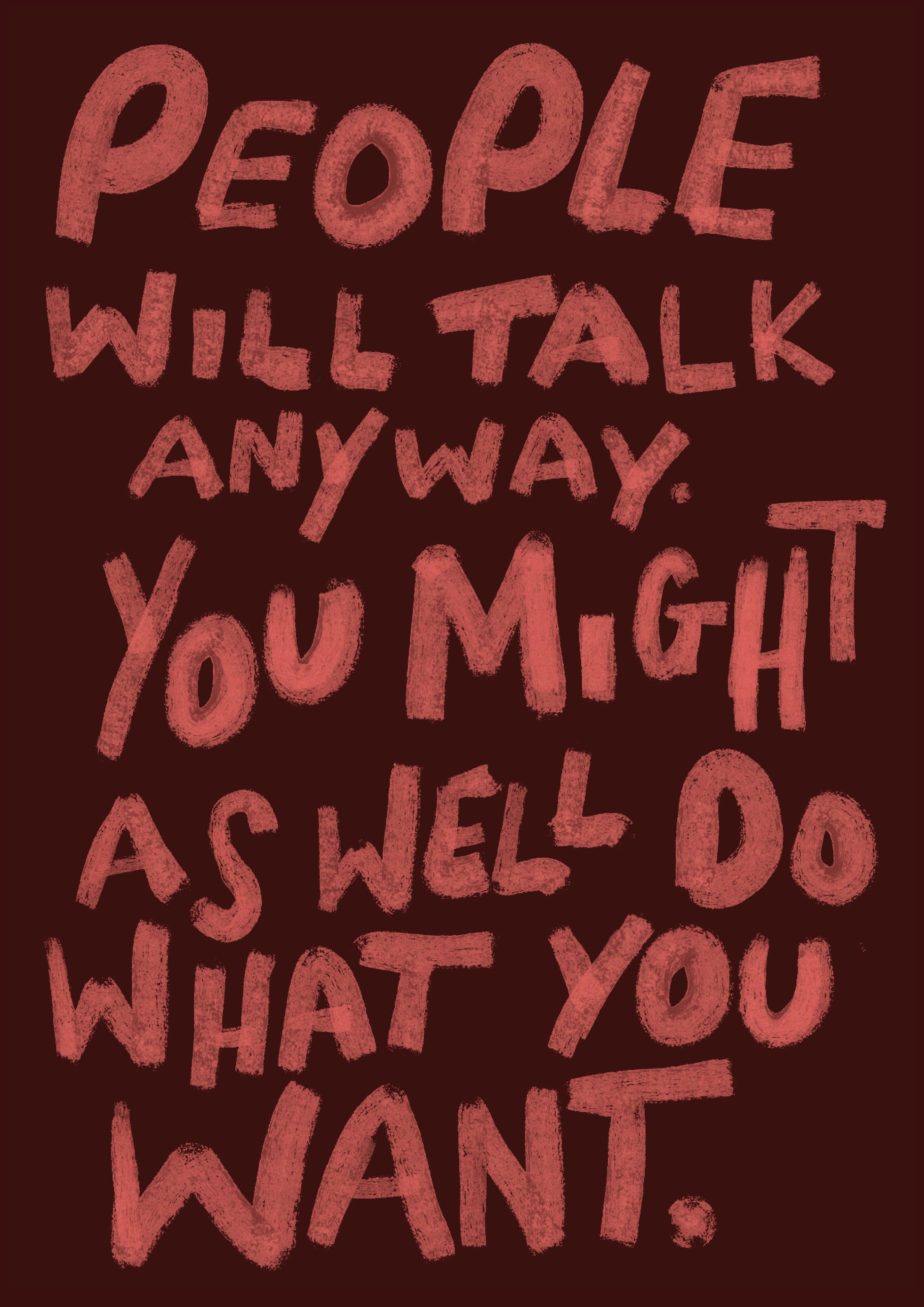 People will talk anyway you might as well do what you want print