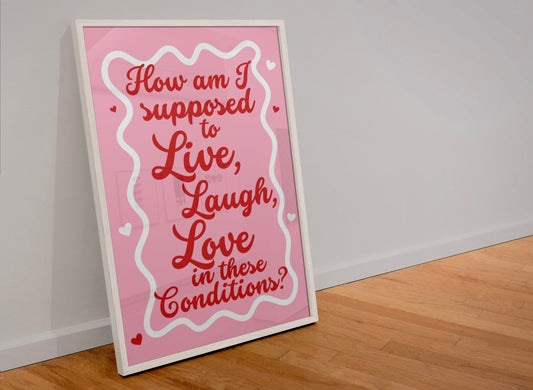 How am I supposed to live, laugh, love in these conditions? print